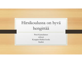 Hirsikoulussa on hyvä
hengittää
Petri Kainulainen
rehtori
Kauppis-Heikin koulu
Iisalmi
 