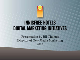 INNISFREE HOTELS
DIGITAL MARKETING INITIATIVES
    Presentation by Jill Thomas
  Director of New Media Marketing
                2012
 