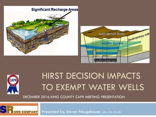 HIRST DECISION IMPACTS
TO EXEMPT WATER WELLS
Presented by, Steven Neugebauer, LHG, LEG, PG, RG
DECEMBER 2016 KING COUNTY CAPR MEETING PRESENTATION
 