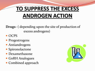Drugs- ( depending upon the site of production of
excess androgens)
 OCPS
 Progestrogens
 Antiandrogens
 Spironolactone
 Dexamethasone
 GnRH Analogues
 Combined approach
TO SUPPRESS THE EXCESS
ANDROGEN ACTION
 