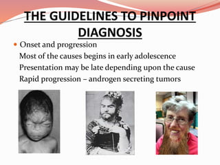  Onset and progression
Most of the causes begins in early adolescence
Presentation may be late depending upon the cause
Rapid progression – androgen secreting tumors
THE GUIDELINES TO PINPOINT
DIAGNOSIS
 