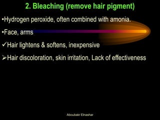 2. Bleaching (remove hair pigment)
•Hydrogen peroxide, often combined with amonia.
•Face, arms
Hair lightens & softens, inexpensive
Hair discoloration, skin irritation, Lack of effectiveness
Aboubakr Elnashar
 