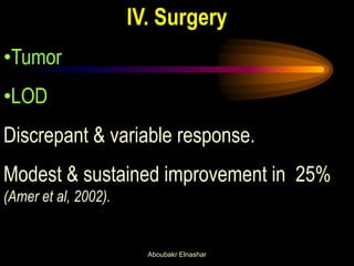 IV. Surgery
•Tumor
•LOD
Discrepant & variable response.
Modest & sustained improvement in 25%
(Amer et al, 2002).
Aboubakr Elnashar
 