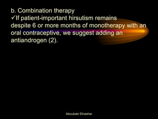 b. Combination therapy
If patient-important hirsutism remains
despite 6 or more months of monotherapy with an
oral contraceptive, we suggest adding an
antiandrogen (2).
Aboubakr Elnashar
 
