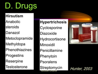 Hirsutism
Anabolic
steroids
Danazol
Metoclopramide
Methyldopa
Phenothiazines
Progestins
Reserpine
Testosterone
Hypertrichosis
Cyclosporine
Diazoxide
Hydrocortisone
Minoxidil
Penicillamine
Phenytoin
Psoralens
Streptomycin Hunter, 2003
D. Drugs
Aboubakr Elnashar
 