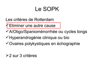 Le SOPK Les critères de Rotterdam Eliminer une autre cause A/Oligo/Spanioménorrhée ou cycles longs Hyperandrogénie clinique ou bio Ovaires polykystiques en échographie 2 sur 3 critères 