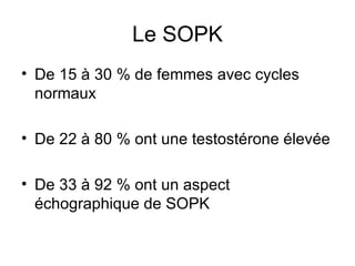 Le SOPK De 15 à 30 % de femmes avec cycles normaux De 22 à 80 % ont une testostérone élevée De 33 à 92 % ont un aspect échographique de SOPK 