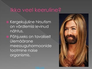 Kergekujuline hirsutism
  on võrdlemisi levinud
  nähtus.
 Põhjuseks on tavaliselt
  ülemäärane
  meessuguhormoonide
  tootmine naise
  organismis.


                Pildi Link
 