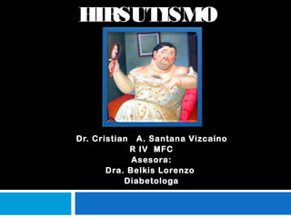 HIRSUTISMO
Dr. Cristian A. Santana Vizcaíno
R IV MFC
Asesora:
Dra. Belkis Lorenzo
Diabetologa
 