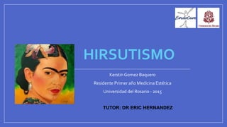 HIRSUTISMO
Kerstin Gomez Baquero
Residente Primer año Medicina Estética
Universidad del Rosario - 2015
TUTOR: DR ERIC HERNANDEZ
 