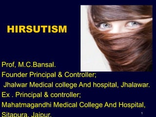 1
HIRSUTISM
Prof, M.C.Bansal.
Founder Principal & Controller;
Jhalwar Medical college And hospital, Jhalawar.
Ex . Principal & controller;
Mahatmagandhi Medical College And Hospital,
 
