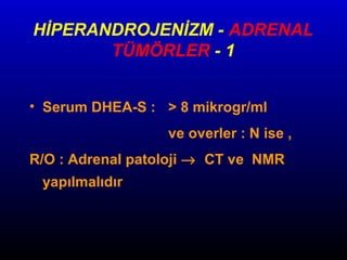 HİPERANDROJENİZM - ADRENAL
TÜMÖRLER - 1
• Serum DHEA-S : > 8 mikrogr/ml
ve overler : N ise ,
R/O : Adrenal patoloji → CT ve NMR
yapılmalıdır

 