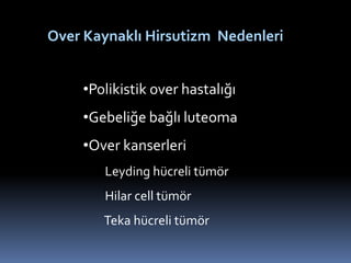 Over Kaynaklı Hirsutizm Nedenleri
•Polikistik over hastalığı
•Gebeliğe bağlı luteoma
•Over kanserleri
Leyding hücreli tümör
Hilar cell tümör
Teka hücreli tümör
 