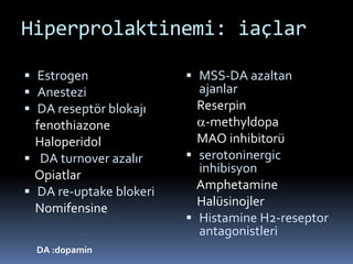 Hiperprolaktinemi: iaçlar
 Estrogen
 Anestezi
 DA reseptör blokajı
fenothiazone
Haloperidol
 DA turnover azalır
Opiatlar
 DA re-uptake blokeri
Nomifensine
 MSS-DA azaltan
ajanlar
Reserpin
-methyldopa
MAO inhibitorü
 serotoninergic
inhibisyon
Amphetamine
Halüsinojler
 Histamine H2-reseptor
antagonistleri
DA :dopamin
 