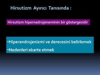 •Hiperandrojenizmi ve derecesini belirlemek
•Nedenleri ekarte etmek
Hirsutizm Ayırıcı Tanısında :
Hirsutizm hipernadrojeneminin bir göstergesidir
 
