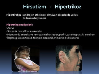 Hirsutizm - Hipertrikoz
Hipertirokoz : Androjen etkisinde olmayan bölgelerde vellus
kıllarının büyümesi
Hipertrikoz nedenl...