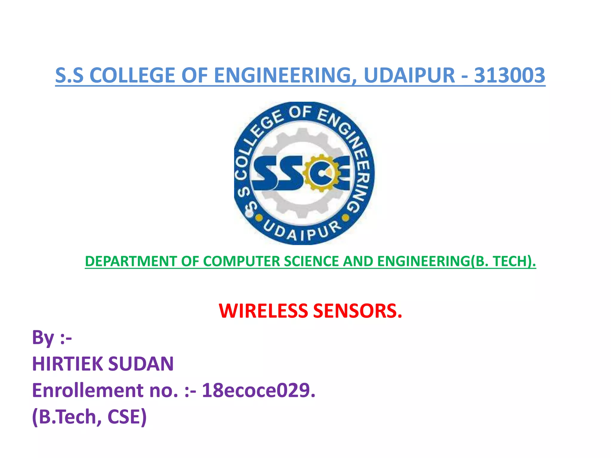 S.S COLLEGE OF ENGINEERING, UDAIPUR - 313003
DEPARTMENT OF COMPUTER SCIENCE AND ENGINEERING(B. TECH).
WIRELESS SENSORS.
By :-
HIRTIEK SUDAN
Enrollement no. :- 18ecoce029.
(B.Tech, CSE)
 