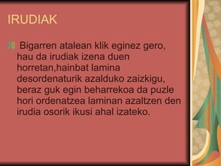 IRUDIAK Bigarren atalean klik eginez gero, hau da irudiak izena duen horretan,hainbat lamina desordenaturik azalduko zaizkigu, beraz guk egin beharrekoa da puzle hori ordenatzea laminan azaltzen den irudia osorik ikusi ahal izateko. 