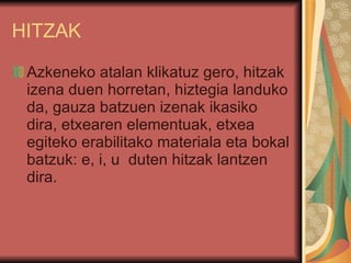 HITZAK Azkeneko atalan klikatuz gero, hitzak izena duen horretan, hiztegia landuko da, gauza batzuen izenak ikasiko dira, etxearen elementuak, etxea egiteko erabilitako materiala eta bokal batzuk: e, i, u  duten hitzak lantzen dira. 