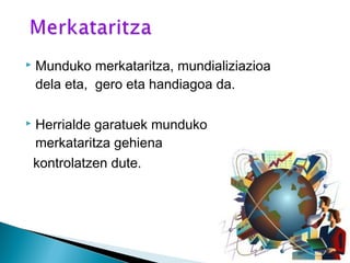  Munduko merkataritza, mundializiazioa
dela eta, gero eta handiagoa da.
 Herrialde garatuek munduko
merkataritza gehiena
kontrolatzen dute.
 