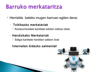  Herrialde bateko mugen barruan egiten dena:
◦ Txikikazko merkatariak
 Kontsumitzaileei kantitate txikitan saltzen diete
◦ Handizkako Merkatariak
 Salgai kantitate handitan saltzen dute
◦ Interneten bidezko salmentak
 