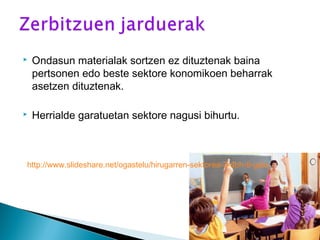  Ondasun materialak sortzen ez dituztenak baina
pertsonen edo beste sektore konomikoen beharrak
asetzen dituztenak.
 Herrialde garatuetan sektore nagusi bihurtu.
http://www.slideshare.net/ogastelu/hirugarren-sektorea-3-dbh-9-gaia
 