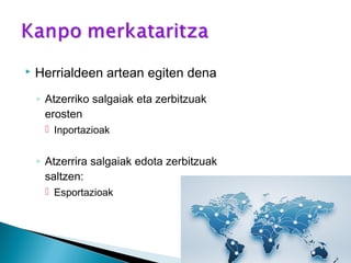  Herrialdeen artean egiten dena
◦ Atzerriko salgaiak eta zerbitzuak
erosten
 Inportazioak
◦ Atzerrira salgaiak edota zerbitzuak
saltzen:
 Esportazioak
 