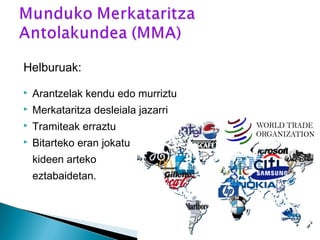 Helburuak:
 Arantzelak kendu edo murriztu
 Merkataritza desleiala jazarri
 Tramiteak erraztu
 Bitarteko eran jokatu
kideen arteko
eztabaidetan.
 