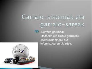 -Lurreko garraioak
-Itsasoko eta aireko garraioak
-Komunikabideak eta
informazioaren gizartea.
 