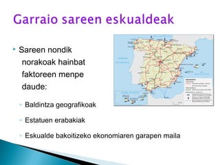  Sareen nondik
norakoak hainbat
faktoreen menpe
daude:
◦ Baldintza geografikoak
◦ Estatuen erabakiak
◦ Eskualde bakoitizeko ekonomiaren garapen maila
 