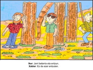 Iker: Jarri belarria eta entzun.
Xabier: Ez da ezer entzuten.

 