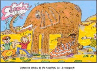 Elefantea esnatu da eta haserretu da…Broagggg!!!!

 