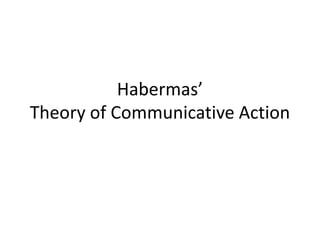 Habermas’
Theory of Communicative Action
 