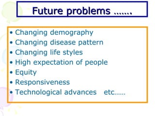 Future problems ……. Changing demography Changing disease pattern  Changing life styles High expectation of people Equity Responsiveness Technological advances  etc…… 