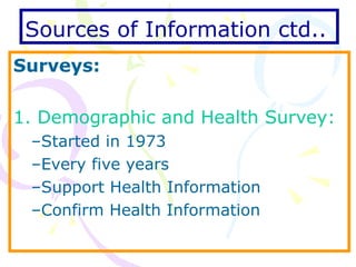 Sources of Information ctd..   Surveys: 1. Demographic and Health Survey: Started in 1973 Every five years Support Health Information Confirm Health Information 