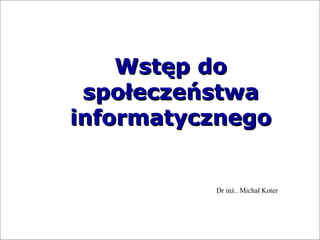 Wstęp do społeczeństwa informatycznego Dr inż.. Michał Koter 