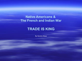 Native Americans &  The French and Indian War TRADE IS KING By Kendra Maas 
