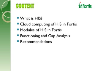 What  is HIS?
Cloud computing of HIS in Fortis
Modules of HIS in Fortis
Functioning and Gap Analysis
Recommendations
 