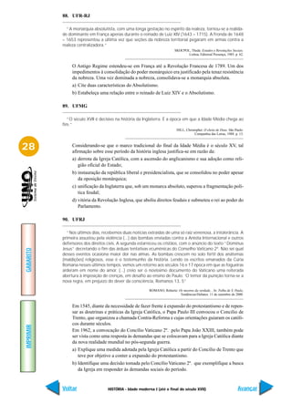 88. UFR-RJ

             “A monarquia absolutista, com uma longa gestação no espírito da realeza, tornou-se a realida-
           de dominante em França apenas durante o reinado de Luiz XIV (1643 – 1715). A Fronda de 1648
           – 1653 representou a última vez que seções da nobreza territorial pegaram em armas contra a
           realeza centralizadora.”
                                                                           SKOCPOL, Theda. Estados e Revoluções Sociais.
                                                                                  Lisboa, Editorial Presença, 1985. p. 62.


                O Antigo Regime estendeu-se em França até a Revolução Francesa de 1789. Um dos
                impedimentos à consolidação do poder monárquico era justificado pela tenaz resistência
                da nobreza. Uma vez dominada a nobreza, consolidava-se a monarquia absoluta.
                a) Cite duas características do Absolutismo.
                b) Estabeleça uma relação entre o reinado de Luiz XIV e o Absolutismo.

           89. UFMG

             “O século XVII é decisivo na história da Inglaterra. É a época em que a Idade Média chega ao
           fim.”
                                                                            HILL, Christopher. O eleito de Deus. São Paulo:
                                                                                        Companhia das Letras, 1988. p. 13.



28              Considerando-se que o marco tradicional do final da Idade Média é o século XV, tal
                afirmação sobre esse período da história inglesa justifica-se em razão da:
                a) derrota da Igreja Católica, com a ascensão do anglicanismo e sua adoção como reli-
                   gião oficial do Estado;
                b) instauração da república liberal e presidencialista, que se consolidou no poder apesar
                   da oposição monárquica;
                c) unificação da Inglaterra que, sob um monarca absoluto, superou a fragmentação polí-
                   tica feudal;
                d) vitória da Revolução Inglesa, que aboliu direitos feudais e submeteu o rei ao poder do
                   Parlamento.

           90. UFRJ

             “Nos últimos dias, recebemos duas notícias extraídas de uma só raiz venenosa, a intolerância. A
           primeira assustou pela violência (...) das bombas enviadas contra a Anistia Internacional e outros
           defensores dos direitos civis. A segunda estarreceu os cristãos, com o anúncio do texto “Dominus
           Jesus” decretando o fim das árduas tentativas ecumênicas do Conselho Vaticano 2º. Não sei qual
GABARITO




           desses eventos ocasiona maior dor nas almas. As bombas crescem no solo fértil dos anátemas
           (maldições) religiosos, esse é o testemunho da história. Lendo os escritos emanados da Cúria
           Romana nesses últimos tempos, vemos um retorno aos séculos 16 e 17 época em que as fogueiras
           arderam em nome do amor. (...) creio ser o novíssimo documento do Vaticano uma reiterada
           abertura à imposição de crenças, em desafio ao ensino de Paulo: ‘O temor da punição torna-se a
           nova regra, em prejuízo do dever da consciência, Romanos 13, 5”

                                                          ROMANO, Roberto: Os mestres da verdade... In: Folha de S. Paulo,
                                                                            Tendências/Debates. 11 de setembro de 2000.


                Em 1545, diante da necessidade de fazer frente à expansão do protestantismo e de repen-
                sar as doutrinas e práticas da Igreja Católica, o Papa Paulo III convocou o Concilio de
                Trento, que organizou a chamada Contra-Reforma e cujas orientações guiaram os católi-
                cos durante séculos.
IMPRIMIR




                Em 1962, a convocação do Concílio Vaticano 2º. pelo Papa João XXIII, também pode
                ser vista como uma resposta às demandas que se colocavam para a Igreja Católica diante
                da nova realidade mundial no pós-segunda guerra.
                a) Explique uma medida adotada pela Igreja Católica a partir do Concílio de Trento que
                   teve por objetivo a conter a expansão do protestantismo.
                b) Identifique uma decisão tomada pelo Concílio Vaticano 2º. que exemplifique a busca
                   da Igreja em responder às demandas sociais do período.


           Voltar                  HISTÓRIA - Idade moderna I (até o final do século XVII)                             Avançar
 