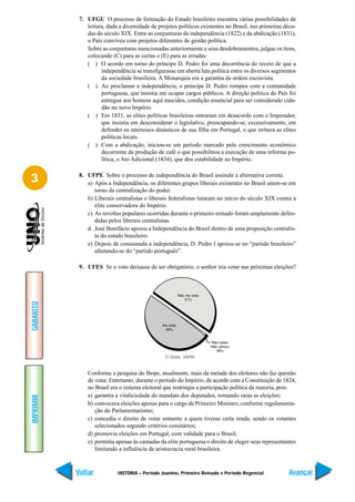 7. UFGU O processo de formação do Estado brasileiro encontra várias possibilidades de
               leitura, dada a diversidade de projetos políticos existentes no Brasil, nas primeiras déca-
               das do século XIX. Entre as conjunturas da independência (1822) e da abdicação (1831),
               o País conviveu com projetos diferentes de gestão política.
               Sobre as conjunturas mencionadas anteriormente e seus desdobramentos, julgue os itens,
               colocando (C) para as certas e (E) para as erradas:
               ( ) O acordo em torno do príncipe D. Pedro foi uma decorrência do receio de que a
                     independência se transfigurasse em aberta luta política entre os diversos segmentos
                     da sociedade brasileira. A Monarquia era a garantia da ordem escravista.
               ( ) Ao proclamar a independência, o príncipe D. Pedro rompeu com a comunidade
                     portuguesa, que insistia em ocupar cargos públicos. A direção política do País foi
                     entregue aos homens aqui nascidos, condição essencial para ser considerado cida-
                     dão no novo Império.
               ( ) Em 1831, as elites políticas brasileiras entraram em desacordo com o Imperador,
                     que insistia em desconsiderar o legislativo, preocupando-se, excessivamente, em
                     defender os interesses dinásticos de sua filha em Portugal, o que irritava as elites
                     políticas locais.
               ( ) Com a abdicação, iniciou-se um período marcado pelo crescimento econômico
                     decorrente da produção de café o que possibilitou a execução de uma reforma po-
                     lítica, o Ato Adicional (1834), que deu estabilidade ao Império.


3           8. UFPE Sobre o processo de independência do Brasil assinale a alternativa correta.
               a) Após a Independência, os diferentes grupos liberais existentes no Brasil unem-se em
                  torno da centralização do poder.
               b) Liberais centralistas e liberais federalistas lutaram no início do século XIX contra a
                  elite conservadora do Império.
               c) As revoltas populares ocorridas durante o primeiro reinado foram amplamente defen-
                  didas pelos liberais centralistas.
               d José Bonifácio apoiou a Independência do Brasil dentro de uma proposição centralis-
                  ta do estado brasileiro.
               e) Depois de consumada a independência, D. Pedro I apoiou-se no “partido brasileiro”
                  afastando-se do “partido português”.

            9. UFES Se o voto deixasse de ser obrigatório, o senhor iria votar nas próximas eleições?
GABARITO




                                                 O Globo, 3/8/98.


               Conforme a pesquisa do Ibope, atualmente, mais da metade dos eleitores não faz questão
               de votar. Entretanto, durante o período do Império, de acordo com a Constituição de 1824,
               no Brasil era o sistema eleitoral que restringia a participação política da maioria, pois:
               a) garantia a vitaliciedade do mandato dos deputados, tornando raras as eleições;
IMPRIMIR




               b) convocava eleições apenas para o cargo de Primeiro Ministro, conforme regulamenta-
                  ção do Parlamentarismo;
               c) concedia o direito de votar somente a quem tivesse certa renda, sendo os votantes
                  selecionados segundo critérios censitários;
               d) promovia eleições em Portugal, com validade para o Brasil;
               e) permitia apenas às camadas da elite portuguesa o direito de eleger seus representantes
                  limitando a influência da aristocracia rural brasileira.


           Voltar           HISTÓRIA – Período Joanino, Primeiro Reinado e Período Regencial           Avançar
 