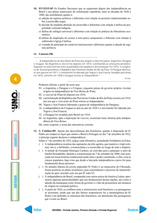 10. FUVEST-SP Os Estados Nacionais que se organizam depois das independências no
               Brasil e nos países americanos de colonização espanhola, entre as décadas de 1820 e
               1880, são semelhantes quanto à
               a) adoção de regimes políticos e diferentes com relação às posições implementadas so-
                  bre a escravidão negra.
               b) decisão de imediata abolição da escravidão e diferentes com relação à defesa da pro-
                  priedade comunal indígena.
               c) defesa do sufrágio universal e diferentes com relação às práticas do liberalismo eco-
                  nômico.
               d) defesa da ampliação do acesso à terra pelos camponeses e diferente com relação à
                  submissão à Igreja Católica.
               e) vontade de participar do comércio internacional e diferentes quanto à adoção de regi-
                  mes políticos.

           11. Unioeste-PR

             “... A independência do Vice-Reino do Prata deu origem a mais três países: Argentina, Paraguai
           e Uruguai. Na Argentina o vice-rei foi deposto em 1810, constituindo-se uma junta provisória.
           Seguiram-se lutas internas entre os partidários da república e da monarquia. Em 1816, o Congres-
           so de Tucumã proclamou a República das Províncias Unidas do Rio da Prata. O Paraguai libertou-
           se sem guerras em 1811; o movimento foi liderado por Yegros e José Francia. Invadido pelo Brasil
           em 1816, somente em 1828 o Uruguai tornou-se independente.”
4                                                                                                    Arruda.


                Podemos afirmar, a partir do texto que:
                01. a Argentina, o Paraguai e o Uruguai, enquanto países de governo próprio, tiveram
                    origem na independência do Vice-Reino do Prata;
                02. o vice-rei do Prata foi deposto em 1816;
                04. a proclamação da República das Províncias Unidas do Rio da Prata ocorreu em 1916,
                    ano em que o vice-reino do Prata tornou-se independente;
                08. Yegros e José Francia lideraram a guerra de independência do Paraguai;
                16. a independência do Uruguai se deu no ano de 1828 e o movimento foi liderado por
                    Yegros e José Francia;
                32. o Paraguai foi invadido pelo Brasil em 1816;
                64. na Argentina, após a deposição do vice-rei, ocorreram lutas internas pela indepen-
                    dência do Vice-Reino.
                Dê, como resposta, a soma das alternativas corretas.

           12. U. Católica-DF Apesar das desconfianças dos brasileiros, quanto à disposição de D.
               Pedro em romper os laços que uniam o Brasil a Portugal, no dia 7 de setembro de 1822,
GABARITO




               o príncipe regente declarou a independência.
               Sobre o 7 de setembro de 1822, julgue cada afirmativa, assinalando Verdadeira ou Falsa.
               ( ) A independência resultou das aspirações da elite agrária, que manteve o tripé colo-
                     nial, isto é, o latifúndio, a monocultura e a escravidão ao longo de todo o Império.
               ( ) A atitude de Fernando Henrique Cardoso, ao convidar para o palanque o astro de
                     futebol Ronaldinho, durante a comemoração do 7 de setembro de 2000, está asso-
                     ciada em nossa história à tradicional união entre o poder constituído, a elite, com as
                     classes populares, haja vista que desde a luta pela independência o povo foi peça
                     fundamental desse processo.
               ( ) As atitudes liberais do jovem imperador D. Pedro I, no transcorrer do I Reinado,
                     foram positivas no plano econômico, pois consolidaram o processo de industriali-
                     zação no país, iniciado com seu pai D. João VI.
IMPRIMIR




               ( ) A independência do Brasil, comparada com outros países da América Latina, apre-
                     sentou algumas particularidades que nos distanciaram dessas nações, tais como a
                     adoção da monarquia como forma de governo e o fato de possuirmos um monarca
                     de origem no comando político.
               ( ) A partir de 1824, os conflitos entre a aristrocracia rural brasileira e os portugueses
                     se acirraram, sendo que um dos fatores responsáveis foi a intransigência de D.
                     Pedro I em defender os interesses dos brasileiros, em detrimento dos portugueses
                     que viviam no Brasil.



           Voltar            HISTÓRIA – Período Joanino, Primeiro Reinado e Período Regencial           Avançar
 