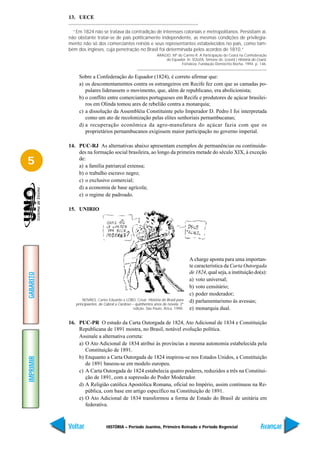 13. UECE

             “Em 1824 não se tratava da contradição de interesses coloniais e metropolitanos. Persistiam aí,
           não obstante tratar-se de país politicamente independente, as mesmas condições de privilegia-
           mento não só dos comerciantes reinóis e seus representantes estabelecidos no país, como tam-
           bém dos ingleses, cuja penetração no Brasil foi determinada pelos acordos de 1810.”
                                                                ARAÚJO, Mª do Carmo R. A Participação do Ceará na Confederação
                                                                    do Equador. In: SOUZA, Simone de. (coord.) História do Ceará.
                                                                             Fortaleza: Fundação Demócrito Rocha, 1994. p. 146.


                Sobre a Confederação do Equador (1824), é correto afirmar que:
                a) os descontentamentos contra os estrangeiros em Recife fez com que as camadas po-
                   pulares liderassem o movimento, que, além de republicano, era abolicionista;
                b) o conflito entre comerciantes portugueses em Recife e produtores de açúcar brasilei-
                   ros em Olinda tomou ares de rebelião contra a monarquia;
                c) a dissolução da Assembléia Constituinte pelo Imperador D. Pedro I foi interpretada
                   como um ato de recolonização pelas elites senhoriais pernambucanas;
                d) a recuperação econômica da agro-manufatura do açúcar fazia com que os
                   proprietários pernambucanos exigissem maior participação no governo imperial.

           14. PUC-RJ As alternativas abaixo apresentam exemplos de permanências ou continuida-
               des na formação social brasileira, ao longo da primeira metade do século XIX, à exceção
5              de:
               a) a família patriarcal extensa;
               b) o trabalho escravo negro;
               c) o exclusivo comercial;
               d) a economia de base agrícola;
               e) o regime de padroado.

           15. UNIRIO




                                                                                    A charge aponta para uma importan-
                                                                                    te característica da Carta Outorgada
                                                                                    de 1824, qual seja, a instituição do(a):
GABARITO




                                                                                    a) voto universal;
                                                                                    b) voto censitário;
                                                                                    c) poder moderador;
                  NOVAES, Carlos Eduardo e LOBO, César. História do Brasil para     d) parlamentarismo às avessas;
              principiantes: de Cabral a Cardoso – quinhentos anos de novela. 2ª
                                                  edição, São Paulo, Ática, 1998.   e) monarquia dual.

           16. PUC-PR O estudo da Carta Outorgada de 1824, Ato Adicional de 1834 e Constituição
               Republicana de 1891 mostra, no Brasil, notável evolução política.
               Assinale a alternativa correta:
               a) O Ato Adicional de 1834 atribui às províncias a mesma autonomia estabelecida pela
                  Constituição de 1891.
               b) Enquanto a Carta Outorgada de 1824 inspirou-se nos Estados Unidos, a Constituição
IMPRIMIR




                  de 1891 baseou-se em modelo europeu.
               c) A Carta Outorgada de 1824 estabelecia quatro poderes, reduzidos a três na Constitui-
                  ção de 1891, com a supressão do Poder Moderador.
               d) A Religião católica Apostólica Romana, oficial no Império, assim continuou na Re-
                  pública, com base em artigo específico na Constituição de 1891.
               e) O Ato Adicional de 1834 transformou a forma de Estado do Brasil de unitária em
                  federativa.



           Voltar               HISTÓRIA – Período Joanino, Primeiro Reinado e Período Regencial                             Avançar
 