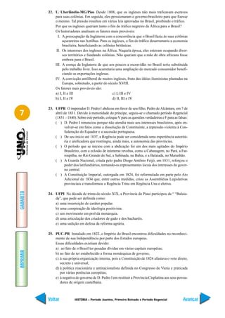22. U. Uberlândia-MG/Pias Desde 1808, que os ingleses não mais traficavam escravos
               para suas colônias. Em seguida, eles pressionaram o governo brasileiro para que fizesse
               o mesmo. Tal pressão resultou em várias leis aprovadas no Brasil, proibindo o tráfico.
               Por que os ingleses queriam tanto o fim do tráfico negreiro da África para o Brasil?
               Os historiadores analisam os fatores mais prováveis:
                 I. A preocupação da Inglaterra com a concorrência que o Brasil fazia às suas colônias
                    açucareiras nas Antilhas. Para os ingleses, o fim do tráfico desarrumaria a economia
                    brasileira, beneficiando as colônias britânicas.
                II. Os interesses dos ingleses na África. Naquela época, eles estavam ocupando diver-
                    sos territórios e fundando colônias. Não queriam que a mão de obra africana fosse
                    embora para o Brasil.
               III. A crença da Inglaterra de que aos poucos a escravidão no Brasil seria substituída
                    pelo trabalho livre. Isso acarretaria uma ampliação do mercado consumidor benefi-
                    ciando as exportações inglesas.
               IV. A convicção antiliberal de muitos ingleses, fruto das idéias iluministas plantadas na
                    Europa, sobretudo, a partir do século XVIII.
               Os fatores mais prováveis são:
               a) I, II e III                          c) I, III e IV
               b) I, II e IV                           d) II, III e IV

           23. UFPR O imperador D. Pedro I abdicou em favor de seu filho, Pedro de Alcântara, em 7 de
7              abril de 1831. Devido à menoridade do príncipe, seguiu-se o chamado período Regencial
               (1831 – 1840). Sobre este período, coloque V para as questões verdadeiras e F para as falsas:
               ( ) D. Pedro I renunciou porque não atendia mais aos interesses brasileiros, após en-
                     volver-se em fatos como a dissolução da Constituinte, a repressão violenta à Con-
                     federação do Equador e a sucessão portuguesa.
               ( ) De seu início até 1837, a Regência pode ser considerada uma experiência autoritá-
                     ria e unificadora que restringiu, ainda mais, a autonomia das províncias.
               ( ) O período que se iniciou com a abdicação foi um dos mais agitados do Império
                     Brasileiro, com a eclosão de inúmeras revoltas, como a Cabanagem, no Pará, a Far-
                     roupilha, no Rio Grande do Sul, a Sabinada, na Bahia, e a Balaiada, no Maranhão.
               ( ) A Guarda Nacional, criada pelo padre Diogo Antônio Feijó, em 1831, reforçou o
                     poder dos latifundiários, tornando-os representantes locais dos interesses do gover-
                     no central.
               ( ) A Constituição Imperial, outorgada em 1824, foi reformulada em parte pelo Ato
                     Adicional de 1834 que, entre outras medidas, criou as Assembléias Legislativas
                     provinciais e transformou a Regência Trina em Regência Una e eletiva.
GABARITO




           24. UFPI Na década de trinta do século XIX, a Província do Piauí participou da “ “Balaia-
               da”, que pode ser definida como:
               a) uma insurreição de caráter popular.
               b) uma conspiração de ideologia positivista.
               c) um movimento em prol da monarquia.
               d) uma articulação dos criadores de gado e dos bacharéis.
               e) uma sedição em defesa da reforma agrária.

           25. PUC-PR Instalado em 1822, o Império do Brasil encontrou dificuldades no reconheci-
               mento de sua Independência por parte dos Estados europeus.
               Essas dificuldades existiam devido:
               a) ao fato de o Brasil ter pesadas dívidas em várias capitais européias;
IMPRIMIR




               b) ao fato de ter estabelecido a forma monárquica de governo;
               c) à sua própria organização interna, pois a Constituição de 1824 afastava o voto direto,
                  secreto e universal;
               d) à política reacionária e antinacionalista definida no Congresso de Viena e praticada
                  por várias potências européias;
               e) à negativa do governo de D. Pedro I em restituir a Província Cisplatina aos seus povoa-
                  dores de origem castelhana.



           Voltar            HISTÓRIA – Período Joanino, Primeiro Reinado e Período Regencial           Avançar
 