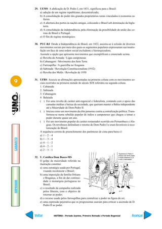 29. UEMS A abdicação de D. Pedro I, em 1831, significou para o Brasil:
               a) adoção de um regime republicano, descentralizado;
               b) A consolidação do poder dos grandes proprietários rurais vinculados à economia ca-
                  feeira.
               c) A abertura dos portos às nações amigas, colocando o Brasil sob dominação da Ingla-
                  terra.
               d) A consolidação da independência, pela eliminação da possibilidade de união das co-
                  roas de Brasil e Portugal.
               e) O fim do regime monárquico.

           30. PUC-RJ Desde a Independência do Brasil, em 1822, assistiu-se à eclosão de diversos
               movimentos sociais por meio dos quais os segmentos populares expressaram sua insatis-
               fação em face de uma ordem social excludente e hierarquizadora.
               Assinale a opção que apresenta movimentos que exemplificam o enunciado acima.
               a) Revolta da Armada / Ligas camponesas
               b) Cabanagem / Movimento dos Sem Terra
               c) Farroupilha / A guerrilha no Araguaia
               d) Sabinada / Revolução Constitucionalista (1932)
               e) Revolta dos Malês / Revolução de 1930


9          31. UFRS Associe as afirmações apresentadas na primeira coluna com os movimentos so-
               ciais ocorridos na primeira metade do século XIX referidos na segunda coluna.
               1. Cabanada
               2. Sabinada
               3. Cabanagem
               4. Balaiada
               ( ) Foi uma revolta de caráter anti-regencial e federalista, contando com o apoio das
                     camadas médias e baixas da sociedade, que queriam manter a Bahia independente
                     até a Maioridade de Dom Pedro II.
               ( ) Iniciou como um movimento da elite paraense contra a centralização política. Trans-
                     formou-se numa rebelião popular de índios e camponeses que chegou a tomar o
                     poder durante quase um ano.
               ( ) Foi um movimento popular de caráter restaurador ocorrido em Pernambuco e Ala-
                     goas. Os revoltosos defendiam o retorno de Dom Pedro I e eram favoráveis à reco-
                     lonização do Brasil.
               A sequência correta de preenchimento dos parênteses de cima para baixo é:
               a) 1 – 2 – 4
GABARITO




               b) 1 – 3 – 4
               c) 4 – 1 – 2
               d) 4 – 2 – 1
               e) 2 – 3 – 1

           32. U. Católica Dom Bosco-MS
               O golpe da maioridade referido na
               ilustração constitui:
               a) uma estratégia usada por Portugal,
                  visando recolonizar o Brasil;
               b) uma imposição da família Orleans
                  e Bragança, a fim de dar continui-
IMPRIMIR




                  dade à monarquia portuguesa no
                  Brasil;
               c) o resultado da campanha realizada
                  pelos liberais, com o objetivo de
                  retornar ao poder;
               d) o recurso usado pelos farroupilhas para centralizar o poder na figura do rei;
               e) uma expressão pejorativa que os progressistas usavam para criticar a ascensão de D.
                  Pedro II ao poder.


           Voltar           HISTÓRIA – Período Joanino, Primeiro Reinado e Período Regencial       Avançar
 