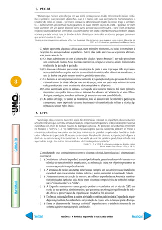 7. PUC-RJ

              “Diziam que haviam visto chegar em sua terra certas pessoas muito diferentes de nosso costu-
           me e vestiário, que pareciam viracochas, que é o nome pelo qual antigamente denominamos o
           Criador de todas as coisas...; primeiro porque se diferenciavam muito de nosso traje e semblan-
           te...; andavam em uns animais muito grandes, os quais tinham os pés de prata...; porque os viram
           falar sozinhos em uns panos brancos como uma pessoa falava com outra...; uns eram de barbas
           negras e outros de barbas vermelhas e os viam comer em prata; e também porque tinham yllapas,
           nomes que nós temos para os trovões e isto diziam por causa dos arcabuzes, porque pensavam
           que eram trovões do céu...”
           Descrição dos conquistadores atribuída a Titu Cusi Yupanqui, filho de Manco II que ocupou o trono inca em Vilacamba, de
                                                                              1557 a 1570, ditada ao agostiniano Frei Marcos Garcia.


                O relato apresenta algumas idéias que, num primeiro momento, os incas construíram a
                respeito dos conquistadores espanhóis. Sobre elas estão corretas as seguintes afirmati-
                vas, com exceção de:
                a) Os incas admiraram-se com a leitura dos citados “panos brancos”, por não possuírem
                   um sistema de escrita. Seus poemas narrativos, orações e estórias eram transmitidos
                   oralmente de geração a geração.
                b) Os incas acreditavam que comer em objetos de prata e usar trajes que não expressas-
                   sem as sólidas hierarquias sociais eram atitudes consideradas ofensivas aos deuses; o
                   uso da barba era, pelo mesmo motivo, proibido entre eles.
                c) Os homens a cavalo pareceram inicialmente à população indígena pessoas disformes
3                  e monstruosas, de duas cabeças mas um só corpo, uma vez que esses animais velozes
                   e de grande porte eram totalmente desconhecidos no altiplano.
                d) Como acontecera com os astecas, a chegada dos homens brancos foi num primeiro
                   momento vista pelos incas como o retomo dos deuses, de Viracocha e seus filhos.
                   Antigos presságios, nas duas culturas, já anunciavam essa possibilidade.
                e) As armas de fogo, tal como as montarias, não só assustavam facilmente a população
                   camponesa; eram expressão de uma incomparável superioridade militar e técnica ig-
                   norada até então pelos incas.

            8. UFPR

              “Ao longo dos primeiros duzentos anos de dominação colonial, os espanhóis desenvolveram
           um setor mineiro que permitiu a manutenção da economia metropolitana e da posição internacional
           espanhola em meio às demais nações da Europa Ocidental. As primeiras descobertas ocorreram
           no México e no Peru. (...) Foi exatamente nessas regiões que os espanhóis abriram as minas e
           criaram os subsetores vinculados aos núcleos mineiros e às grandes propriedades fundiárias dedi-
           cadas à lavoura e à pecuária. O sucesso da empresa literalmente dizimou a população indígena e
           destruiu as estruturas agrárias anteriores à conquista. A estância, unidade produtora voltada para
GABARITO




           a pecuária, surgiu das ruínas dessas culturas dizimadas pelos espanhóis.”
                                                                     STANLEY, J. S. e STEIN, B. A herança colonial na América Latina.
                                                                                          Rio de Janeiro: Paz e Terra, 1976, p. 29-35.


                Considerando seus conhecimentos sobre o sistema colonial, identifique a(s) alternativa(s)
                correta(s):
                ( ) No sistema colonial espanhol, a metrópole deveria garantir o desenvolvimento eco-
                      nômico de seus domínios americanos, e a mineração tinha por objetivo preservar as
                      estruturas produtivas pré-coloniais.
                ( ) A extração de metais das terras americanas cumpria um dos objetivos do metalismo
                      espanhol, que era acumular metais nobres e, assim, aumentar a riqueza do Estado.
                ( ) Juntamente com a extração de metais, as colônias espanholas na América mantive-
                      ram atividades agrícolas cuja base eram sistemas compulsórios de trabalho indíge-
IMPRIMIR




                      na: a “encomienda” e a “mita”.
                ( ) A Espanha manteve-se como grande potência econômica até o século XIX em
                      razão de sua política administrativa, que garantiu a exploração equilibrada da mão-
                      de-obra e a preservação da organização produtiva pré-colonial.
                ( ) Embora a mineração fosse a maior atividade econômica da América Espanhola, segui-
                      da pela agricultura, havia também a exportação de couro, sebo e charque para a Europa.
                ( ) Entre os elementos da “herança colonial” espanhola está o estabelecimento de um
                      sistema agrário marcado pelo latifúndio.


           Voltar                        HISTÓRIA – A América espanhola e os Estados Unidos                                       Avançar
 