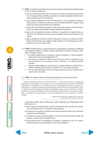 4. UFRS A respeito da experiência missioneira dos jesuítas no território do atual Rio Grande
               do Sul, é incorreto afirmar que:
                a) um dos resultados da primeira fase missioneira, ocorrida no princípio do século XVII,
                   foi a formação da Vacaria del Mar, que acabou se tornando importante fonte de explo-
                   ração econômica pelos luso-brasileiros;
                b) como reação à fundação da Colônia de Sacramento, a Coroa espanhola estimulou a
                   ordem jesuítica a transferir-se mais uma vez até a Banda Oriental do Uruguay, dando
                   origem aos denominados Sete Povos das Missões;
                c) Os Sete Povos das Missões atingiram seu ápice antes da ocorrência da Guerra Guara-
                   nítica, que acabou desarticulando o projeto reducional missioneiro;
                d) apesar de sua importante inserção econômica e geopolítica na região platina, os
                   Sete Povos das Missões não estavam sob a jurisdição da Província Jesuítica do Pa-
                   raguay;
                e) após a expulsão dos jesuítas da América Espanhola, acentuou-se o processo de deca-
                   dência dos Sete Povos, que acabaram sendo anexados à Coroa portuguesa por luso-
                   brasileiros no início do século XIX.


            5. UFMT Em Mato Grosso, a relação entre índios e colonizadores foi geralmente conflituosa
2              e marcada pela violência. A respeito, julgue as afirmativas, colocando (V) para as verda-
               deiras e (F) para as falsas:
               ( ) Os índios Paiaguá foram os primeiros a atacar as monções e o faziam quando as
                     embarcações estavam transitando pelos rios.
               ( ) Governos da Capitania de Mato Grosso utilizaram índios, capturados na de-
                     fesa da fronteira, na construção de fortes, fortalezas e em outras atividades
                     militares.
               ( ) Algumas nações indígenas, como Guaicuru e Caiapó, habitavam a periferia da ca-
                     pitania e estabeleceram relações de escambo com o colonizador português.
               ( ) Por meio de Cartas Régias, a Coroa portuguesa permitia, em casos especificados, a
                     “guerra justa” aos índios.


            6. UFRN Em relação à família Albuquerque Maranhão, Itamar de Souza afirma:

             “Durante a República Velha no Rio Grande do Norte, o sustentáculo econômico da oligarquia
           Maranhão foi, sem dúvida, o sal e o açúcar. Por isso, logo que assumiram o poder, os Maranhão
GABARITO




           implantaram o monopólio do sal, contrariando, assim, a ideologia liberal da livre concorrência e
           entregaram-no a grupos econômicos que lhes apoiavam financeiramente nas lutas políticas. Favo-
           res especiais foram concedidos aos senhores de engenho, porque esta era a forma de o “Estado”
           beneficiar o Sr. Fabrício Maranhão, irmão de Pedro Velho e proprietário da “Usina Ilha do Mara-
           nhão”, localizada em Canguaretama, e outros correligionários do setor resistentes no agreste
           potiguar.”
                                                          [adaptação] SOUZA, Itamar de. A República Velha no Rio Grande
                                                                          do Norte (1889-1930). Natal: [s.n.], 1989. p.21.


                A partir dessa análise, pode-se afirmar que o poder oligárquico dos Albuquerque Mara-
                nhão apoiava-se:
                a) num conjunto de medidas legais e práticas informais de mútuo auxílio que sustenta-
                   vam a articulação entre o Governador e seus partidários.
                b) na prática de uma política econômica racional que estava de acordo com as diretrizes
IMPRIMIR




                   modernizantes da República.
                c) na tradição do nome da família, ligada ao início da colonização do Rio Grande, que
                   garantia o respeito dos concidadãos locais.
                d) numa grande massa de trabalhadores vinculados à produção de sal e à de açúcar,
                   devido à política social implantada em favor dessas categorias.




           Voltar                             HISTÓRIA - Questões específicas                                         Avançar
 