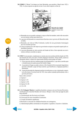 30. UFRRJ O “Mestre” da charge era Artur Bernardes, que presidiu o Brasil entre 1922 e
               1926. A crítica exposta na capa da revista Careta dizia respeito ao fato de:




                                                                          MAIS UMA VEZ A EUROPA
                                                                          CURVOU-SE ANTE O BRASIL
                                                                          Os ditadores europeus: Salve
                                                                          Mestre…




              a) Bernardes ter-se recusado a entregar o cargo ao final do mandato, tendo sido necessário
                 um movimento militar para demovê-lo.
              b) o governo de Bernardes ter características fascistas como o governo de Mussolini então
11               na Itália.
              c) Bernardes, em visita ao Velho Continente, receber de seus governantes homenagens
                 por seu excelente governo.
              d) a força econômica do café impor aos governantes europeus um grande respeito pelo ex-
                 presidente brasileiro.
              e) o governo Bernardes ter sido exercido sob Estado de Sítio e forte repressão aos movi-
                 mentos militares ocorridos na época.

           31. UFRS No ano passado, completaram-se setenta anos da ocorrência da Revolução de 1930,
               um momento de séria crise para o Estado oligárquico brasileiro. Neste sentido, analise as
               afirmações abaixo, relativas às repercussões políticas deste golpe de Estado.
                 I. O novo governo não teve nenhum grupo social hegemônico, o que abriu caminho para
                    o fortalecimento do poder pessoal de Getúlio Vargas.
                II. A ascensão de Vargas ao poder colocou o Rio Grande do Sul em posição hegemônica
                    nacional, alterando o jogo de forças anterior, que beneficiava a oligarquia paulista e
                    fluminense.
GABARITO




               III. A parcela derrotada da oligarquia paulista inconformou-se com a dominação varguis-
                    ta na Revolução Constitucional de 1932, mas acabou reatando politicamente com o
                    governo provisório.
               Quais estão corretas?
               a) Apenas I.
               b) Apenas I e II.
               c) Apenas I e III.
               d) Apenas II e III.
               e) I, II e III.

           32. U. M. Triângulo Mineiro A república brasileira começou com um Governo Provisório,
IMPRIMIR




               encabeçado pelo marechal Deodoro da Fonseca. Marque o único item que não faz parte
               desse período.
               a) Transformação das Províncias em Estados.
               b) Convocação de uma Assembléia Constituinte.
               c) Criação da bandeira republicana.
               d) Restrições à concessão da cidadania brasileira aos estrangeiros.
               e) Administração pública estruturada em três poderes: Legislativo, Executivo e Judiciário.



           Voltar                        HISTÓRIA – República Velha (1889-1930)                          Avançar
 