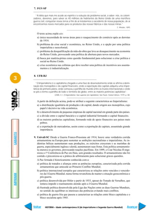 7. FGV-SP

             “A idéia que mais me acode ao espírito é a solução do problema social, a saber: nós, os coloni-
           zadores, devemos, para salvar os 40 milhões de habitantes do Reino Unido de uma mortífera
           guerra civil, conquistar novas terras a fim de aí instalarmos o excedente de nossa população, de aí
           encontrarmos novos mercados para os produtos das nossas fábricas e das nossas minas.”
                                                                                                                 C. Rhodes, 1895


              O texto acima expõe a/o:
              a) única necessidade de novas áreas para o reaquecimento do comércio após as derrotas
                 de 1914.
              b) problema da crise social e econômica, no Reino Unido, e a opção por uma política
                 imperialista e neocolonial;
              c) problema da desqualificação da mão-de-obra que leva ao desaquecimento na economia
                 do Reino Unido, provocando uma política de abertura para novos mercados.
              d) busca por matéria-prima como questão fundamental para solucionar a crise política e
                 social no Reino Unido.
              e) crise econômica nas colônias que deve receber uma política de incentivos aos assenta-
                 mentos e à industrialização.

           8. UFR-RJ
3
             “O Imperialismo é o capitalismo chegado a uma fase de desenvolvimento onde se afirma a domi-
           nação dos monopólios e do capital financeiro, onde a exportação dos capitais adquiriu uma impor-
           tância de primeiro plano, onde começou a partilha do mundo entre os trustes internacionais e onde
           se pôs a termo a partilha de todo o território do globo, entre as maiores potências capitalistas”.
                                LENIN, V. I. O Imperialismo: fase superior do Capitalismo. São Paulo: Global Editora, 1979. p. 88.


              A partir da definição acima, pode-se atribuir a seguinte característica ao Imperialismo:
              a) a distribuição igualitária de produção e de capital, dando origem aos monopólios, cujo
                 papel é decisivo na vida econômica.
              b) o desenvolvimento de pequenas empresas de capital nacional em grande parte dos países.
              c) a divisão entre o capital bancário e o capital industrial formando o capital financeiro.
              d) as maiores potências capitalistas, formando rede de apoio financeiro aos países mais
                 pobres.
              e) a exportação de mercadorias, assim como a exportação de capitais, assumindo grande
                 importância.
GABARITO




           9. Univali-SC Desde a Guerra Franco-Prussiana até 1914, houve uma verdadeira corrida
              armamentista na Europa para sustentar as ambições nacionalistas e imperialistas. As in-
              dústrias bélicas aumentaram suas produções, os exércitos cresceram e as marinhas de
              guerra, especialmente inglesa e alemã, aumentaram suas frotas. Esta política armamentis-
              ta onerava os governos, provocando reações pacifistas. Em 1899, o Czar Nicolau II orga-
              nizou a 1ª Conferência de Paz em Haia, sem grandes resultados. O armamentismo não foi
              contido e preconizou-se a prática do arbitramento para solucionar graves questões.
              A Paz Armada é historicamente conhecida com a:
              a) política de tratados e alianças entre as potências européias, caracterizada pela corrida
                 armamentista que antecede ao Primeiro Conflito Mundial.
              b) política internacional européia que caracterizou as relações entre vencidos e vencedo-
                 res da I Guerra Mundial, numa forma revanchista de manter a situação geoeconômica e
IMPRIMIR




                 pós-guerra.
              c) política desenvolvida por Hitler a partir de 1933, apesar do Tratado de Versalhes, que
                 tentava impedir o rearmamento alemão após a I Guerra Mundial.
              d) frustrada política desenvolvida pela Liga das Nações entre as duas Guerras Mundiais,
                 no sentido de equilibrar os interesses das potências evitando mais conflitos.
              e) política de guerra fria que passou a caracterizar as relações entre bloco capitalista e o
                 bloco socialista após 1945.


           Voltar     HISTÓRIA – Idade contemporânea II (do Imperialismo à Segunda Guerra Mundial)                            Avançar
 