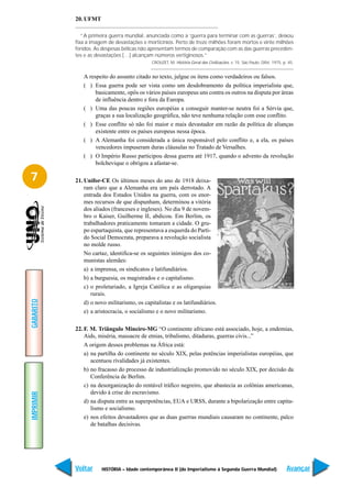 20. UFMT

              “A primeira guerra mundial, anunciada como a ‘guerra para terminar com as guerras’, deixou
           fixa a imagem de devastações e morticínios. Perto de treze milhões foram mortos e vinte milhões
           feridos. As despesas bélicas não apresentam termos de comparação com as das guerras preceden-
           tes e as devastações […] alcançam números vertiginosos.”
                                             CROUZET, M. História Geral das Civilizações. v. 15. São Paulo: Difel, 1975, p. 45.


              A respeito do assunto citado no texto, julgue os itens como verdadeiros ou falsos.
              ( ) Essa guerra pode ser vista como um desdobramento da política imperialista que,
                   basicamente, opôs os vários países europeus uns contra os outros na disputa por áreas
                   de influência dentro e fora da Europa.
              ( ) Uma das poucas regiões européias a conseguir manter-se neutra foi a Sérvia que,
                   graças a sua localização geográfica, não teve nenhuma relação com esse conflito.
              ( ) Esse conflito só não foi maior e mais devastador em razão da política de alianças
                   existente entre os países europeus nessa época.
              ( ) A Alemanha foi considerada a única responsável pelo conflito e, a ela, os países
                   vencedores impuseram duras cláusulas no Tratado de Versalhes.
              ( ) O Império Russo participou dessa guerra até 1917, quando o advento da revolução
                   bolchevique o obrigou a afastar-se.

7          21. Unifor-CE Os últimos meses do ano de 1918 deixa-
               ram claro que a Alemanha era um país derrotado. A
               entrada dos Estados Unidos na guerra, com os enor-
               mes recursos de que dispunham, determinou a vitória
               dos aliados (franceses e ingleses). No dia 9 de novem-
               bro o Kaiser, Guilherme II, abdicou. Em Berlim, os
               trabalhadores praticamente tomaram a cidade. O gru-
               po espartaquista, que representava a esquerda do Parti-
               do Social Democrata, preparava a revolução socialista
               no molde russo.
               No cartaz, identifica-se os seguintes inimigos dos co-
               munistas alemães:
               a) a imprensa, os sindicatos e latifundiários.
               b) a burguesia, os magistrados e o capitalismo.
               c) o proletariado, a Igreja Católica e as oligarquias
                  rurais.
GABARITO




               d) o novo militarismo, os capitalistas e os latifundiários.
               e) a aristocracia, o socialismo e o novo militarismo.

           22. F. M. Triângulo Mineiro-MG “O continente africano está associado, hoje, a endemias,
               Aids, miséria, massacre de etnias, tribalismo, ditaduras, guerras civis...”
               A origem desses problemas na África está:
               a) na partilha do continente no século XIX, pelas potências imperialistas européias, que
                  acentuou rivalidades já existentes.
               b) no fracasso do processo de industrialização promovido no século XIX, por decisão da
                  Conferência de Berlim.
               c) na desorganização do rentável tráfico negreiro, que abastecia as colônias americanas,
                  devido à crise do escravismo.
IMPRIMIR




               d) na disputa entre as superpotências, EUA e URSS, durante a bipolarização entre capita-
                  lismo e socialismo.
               e) nos efeitos devastadores que as duas guerras mundiais causaram no continente, palco
                  de batalhas decisivas.




           Voltar     HISTÓRIA – Idade contemporânea II (do Imperialismo à Segunda Guerra Mundial)                         Avançar
 