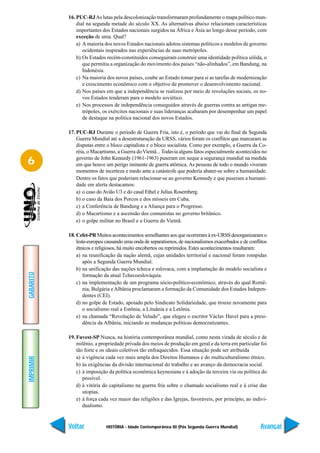 16. PUC-RJ As lutas pela descolonização transformaram profundamente o mapa político mun-
               dial na segunda metade do século XX. As alternativas abaixo relacionam características
               importantes dos Estados nacionais surgidos na África e Ásia ao longo desse período, com
               exceção de uma. Qual?
               a) A maioria dos novos Estados nacionais adotou sistemas políticos e modelos de governo
                  ocidentais inspirados nas experiências de suas metrópoles.
               b) Os Estados recém-constituídos conseguiram construir uma identidade política sólida, o
                  que permitiu a organização do movimento dos países “não-alinhados”, em Bandung, na
                  Indonésia.
               c) Na maioria dos novos países, coube ao Estado tomar para si as tarefas de modernização
                  e crescimento econômico com o objetivo de promover o desenvolvimento nacional.
               d) Nos países em que a independência se realizou por meio de revoluções sociais, os no-
                  vos Estados tenderam para o modelo soviético.
               e) Nos processos de independência conseguidos através de guerras contra as antigas me-
                  trópoles, os exércitos nacionais e suas lideranças acabaram por desempenhar um papel
                  de destaque na política nacional dos novos Estados.

           17. PUC-RJ Durante o período de Guerra Fria, isto é, o período que vai do final da Segunda
               Guerra Mundial até a desestruturação da URSS, vários foram os conflitos que marcaram as
               disputas entre o bloco capitalista e o bloco socialista. Como por exemplo, a Guerra da Co-
               réia, o Macartismo, a Guerra do Vietnã... Todavia alguns fatos especialmente acontecidos no

6              governo de John Kennedy (1961-1963) puseram em xeque a segurança mundial na medida
               em que houve um perigo iminente de guerra atômica. As pessoas de todo o mundo viveram
               momentos de incerteza e medo ante a catástrofe que poderia abater-se sobre a humanidade.
               Dentre os fatos que poderiam relacionar-se ao governo Kennedy e que puseram a humani-
               dade em alerta destacamos:
               a) o caso do Avião U3 e do casal Ethel e Julius Rosemberg.
               b) o caso da Baía dos Porcos e dos mísseis em Cuba.
               c) a Conferência de Bandung e a Aliança para o Progresso.
               d) o Macartismo e a ascensão dos comunistas no governo britânico.
               e) o golpe militar no Brasil e a Guerra do Vietnã.

           18. Cefet-PR Muitos acontecimentos semelhantes aos que ocorreram à ex-URSS desorganizaram o
               leste-europeu causando uma onda de separatismos, de nacionalismos exacerbados e de conflitos
               étnicos e religiosos, há muito encobertos ou reprimidos. Estes acontecimentos resultaram:
               a) na reunificação da nação alemã, cujas unidades territorial e nacional foram rompidas
                  após 